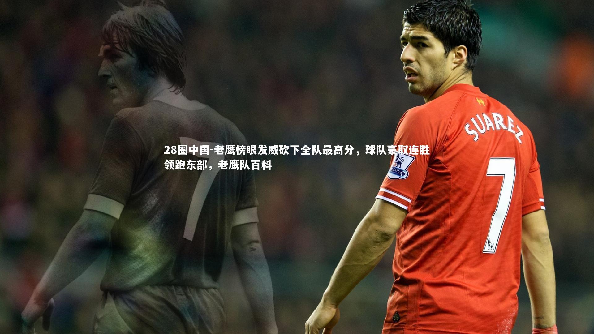28圈中国-老鹰榜眼发威砍下全队最高分，球队豪取连胜领跑东部，老鹰队百科