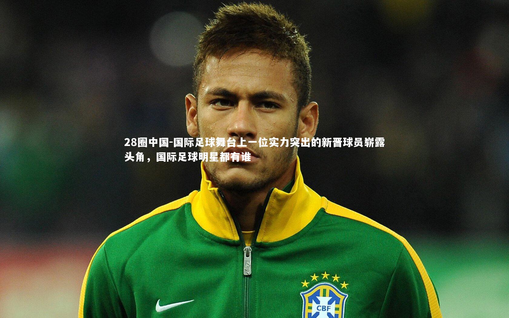 国际足球舞台上一位实力突出的新晋球员崭露头角，国际足球明星都有谁