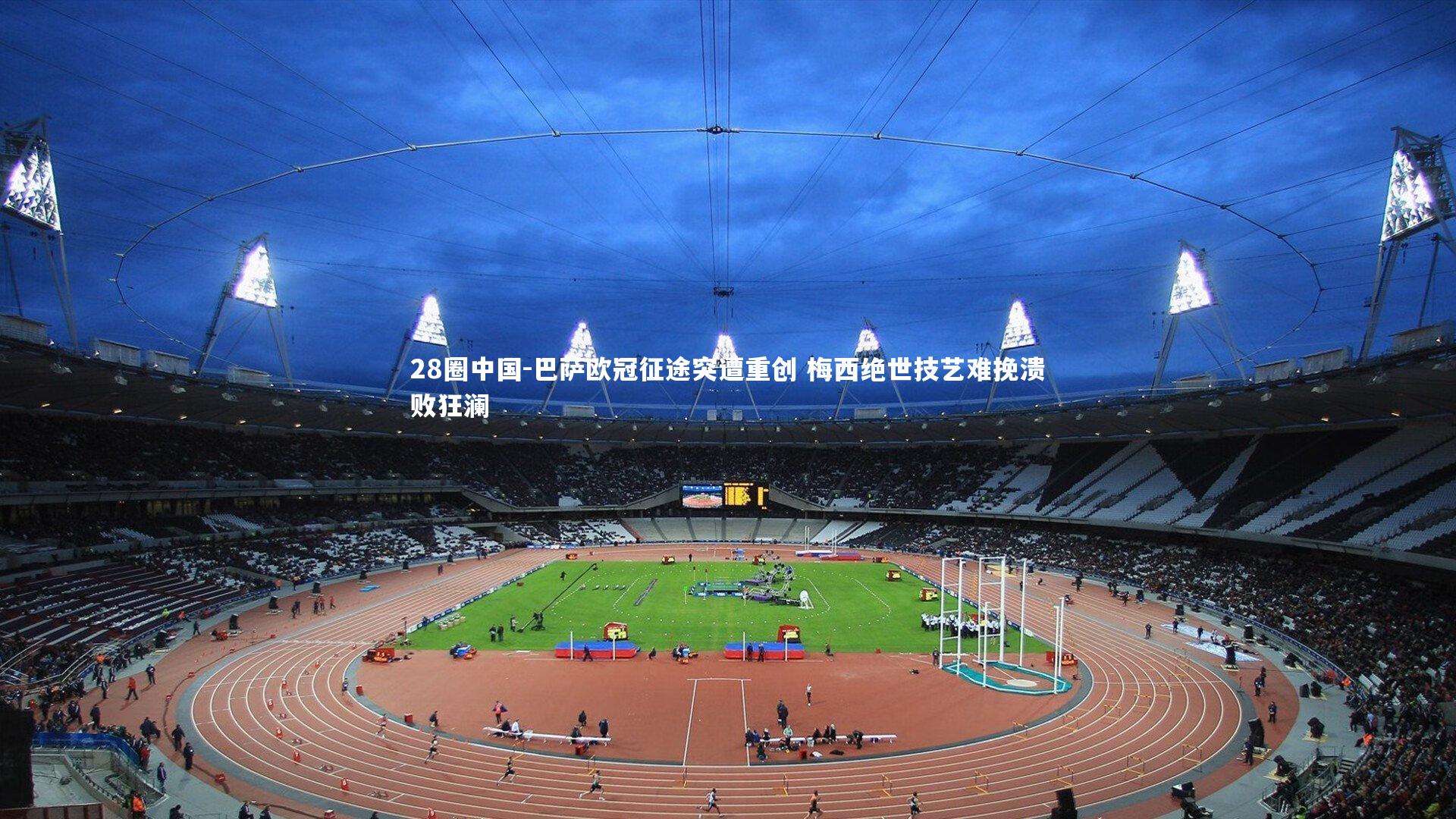 巴萨欧冠征途突遭重创 梅西绝世技艺难挽溃败狂澜