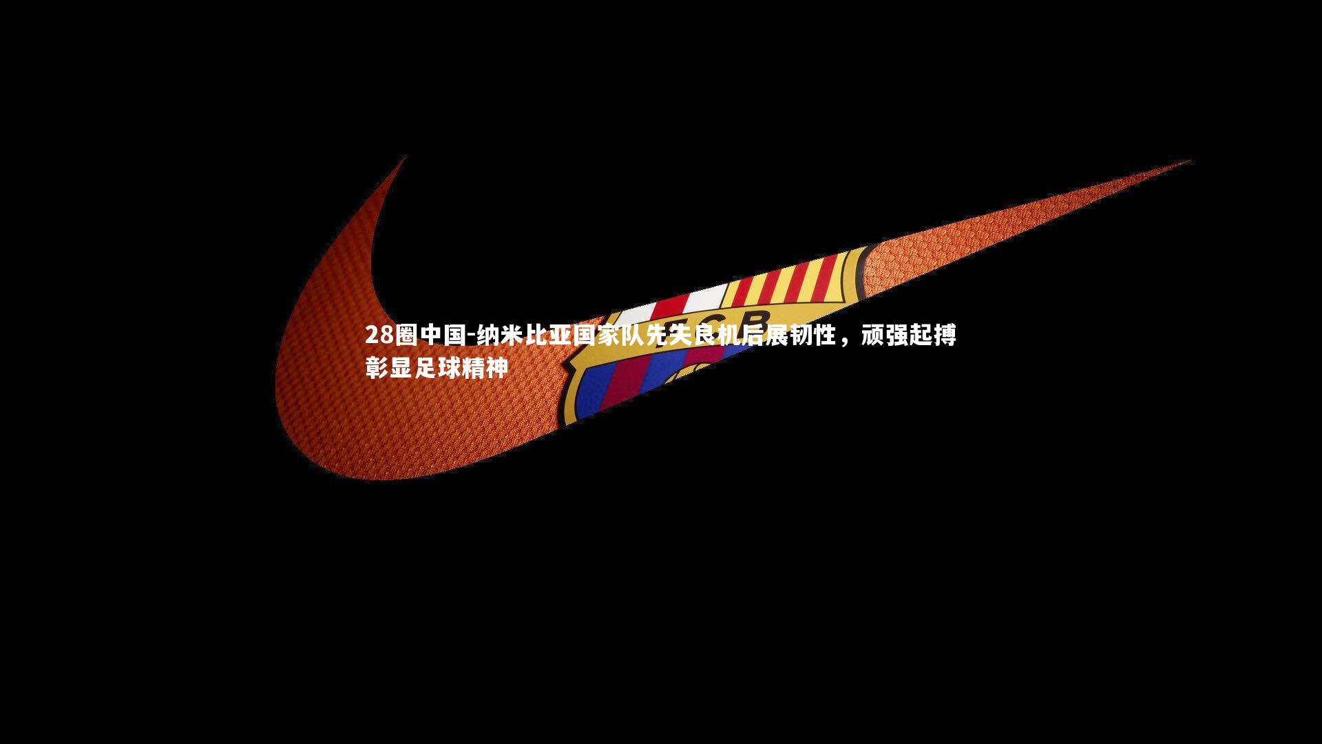 纳米比亚国家队先失良机后展韧性,顽强起搏彰显足球精神